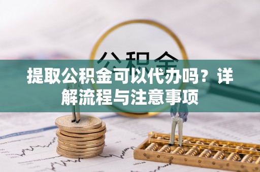子长提取公积金可以代办吗？详解流程与注意事项