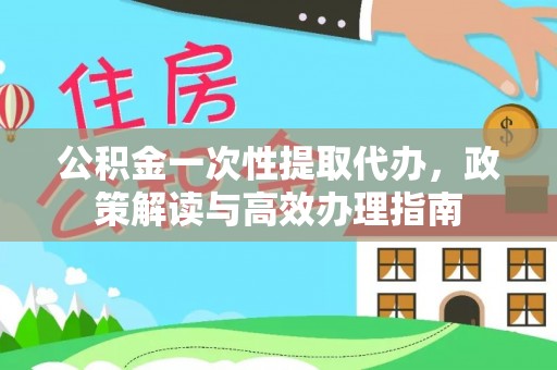 子长公积金一次性提取代办，政策解读与高效办理指南