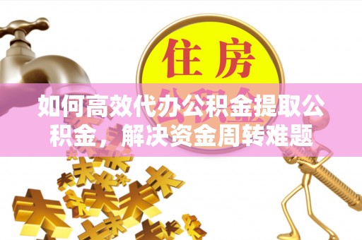 子长如何高效代办公积金提取公积金，解决资金周转难题