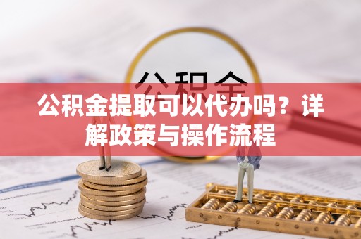 子长公积金提取可以代办吗？详解政策与操作流程