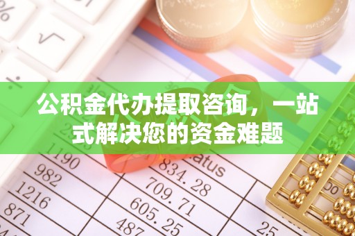 子长公积金代办提取咨询，一站式解决您的资金难题