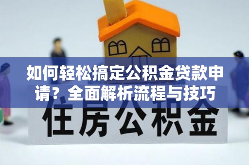 子长如何轻松搞定公积金贷款申请？全面解析流程与技巧