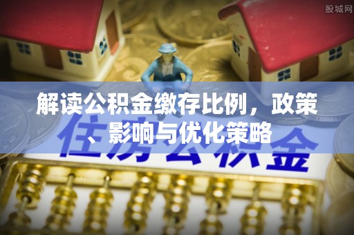 子长解读公积金缴存比例，政策、影响与优化策略