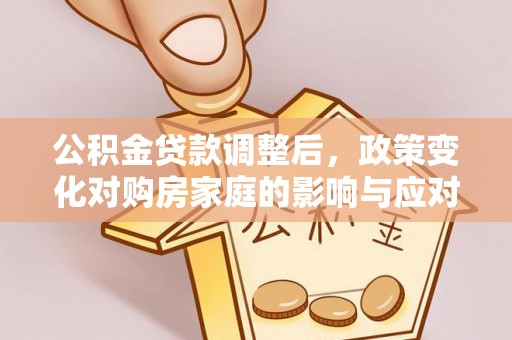 子长公积金贷款调整后，政策变化对购房家庭的影响与应对策略