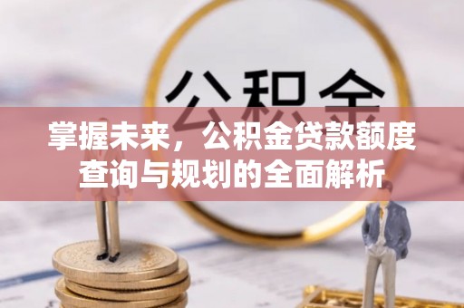 子长掌握未来，公积金贷款额度查询与规划的全面解析