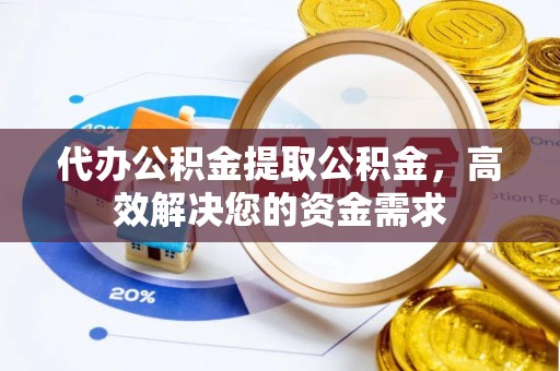 子长代办公积金提取公积金，高效解决您的资金需求