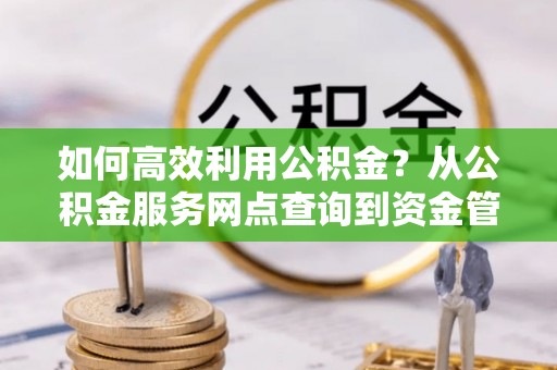 子长如何高效利用公积金？从公积金服务网点查询到资金管理全攻略