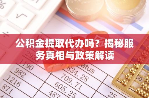 子长公积金提取代办吗？揭秘服务真相与政策解读