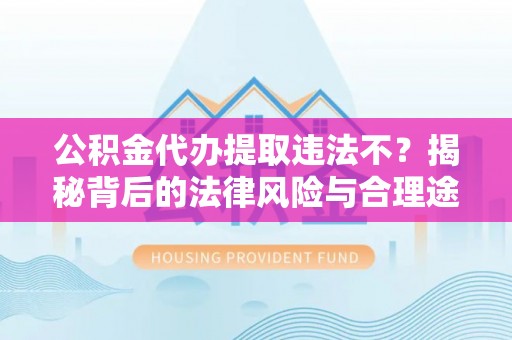 子长公积金代办提取违法不？揭秘背后的法律风险与合理途径