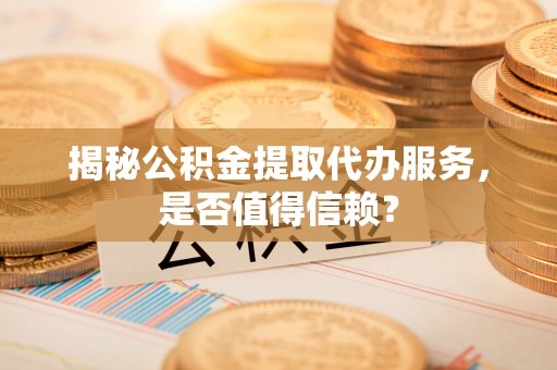 子长揭秘公积金提取代办服务，是否值得信赖？