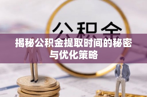 子长揭秘公积金提取时间的秘密与优化策略