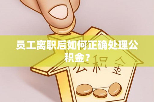 子长员工离职后如何正确处理公积金？