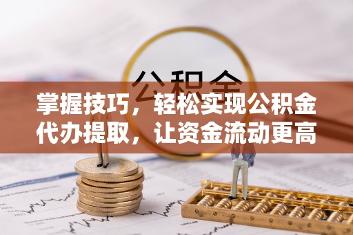 子长掌握技巧，轻松实现公积金代办提取，让资金流动更高效