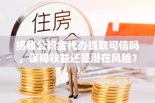 子长揭秘公积金代办提取可信吗，保障权益还是潜在风险？