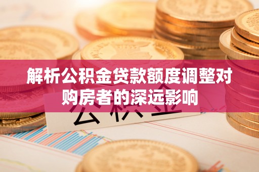 子长解析公积金贷款额度调整对购房者的深远影响