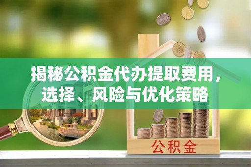 子长揭秘公积金代办提取费用，选择、风险与优化策略
