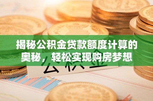 子长揭秘公积金贷款额度计算的奥秘，轻松实现购房梦想