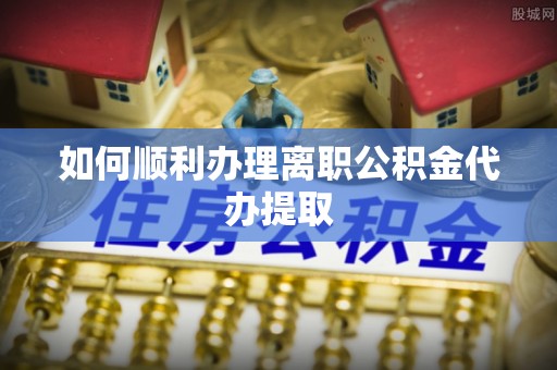 子长如何顺利办理离职公积金代办提取
