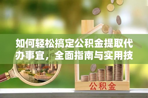子长如何轻松搞定公积金提取代办事宜，全面指南与实用技巧