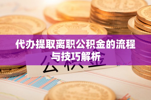 子长代办提取离职公积金的流程与技巧解析
