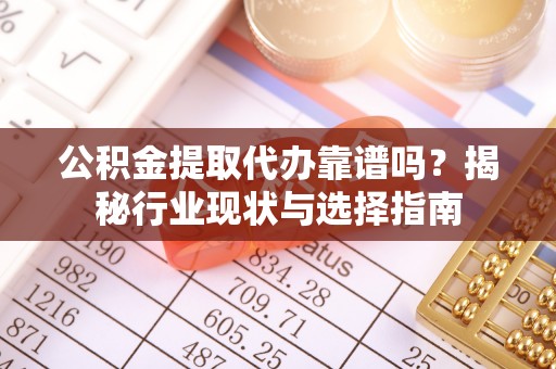 子长公积金提取代办靠谱吗？揭秘行业现状与选择指南