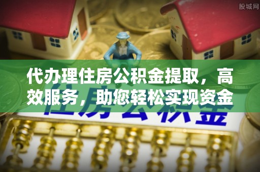 子长代办理住房公积金提取，高效服务，助您轻松实现资金流转