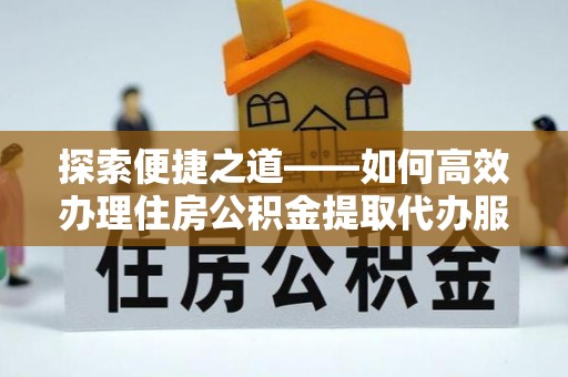 子长探索便捷之道——如何高效办理住房公积金提取代办服务