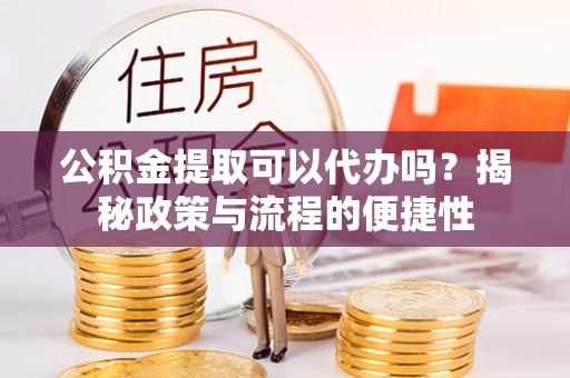 子长公积金提取可以代办吗？揭秘政策与流程的便捷性