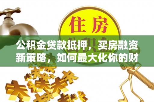 子长公积金贷款抵押，买房融资新策略，如何最大化你的财务自由