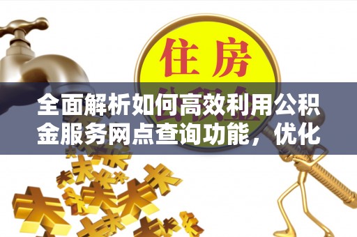 子长全面解析如何高效利用公积金服务网点查询功能，优化生活理财规划