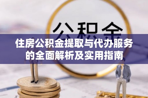子长住房公积金提取与代办服务的全面解析及实用指南