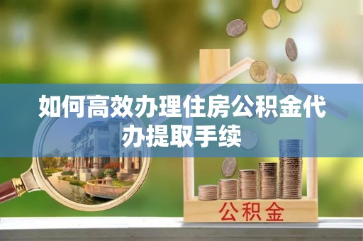 子长如何高效办理住房公积金代办提取手续