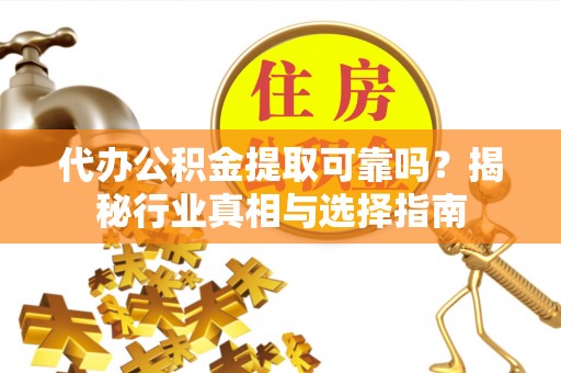 子长代办公积金提取可靠吗？揭秘行业真相与选择指南