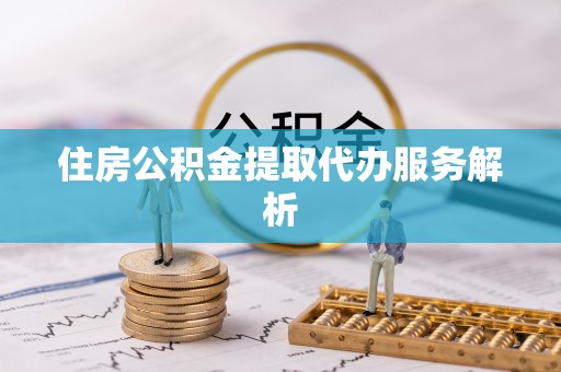 子长住房公积金提取代办服务解析
