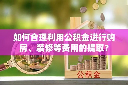 子长如何合理利用公积金进行购房、装修等费用的提取？