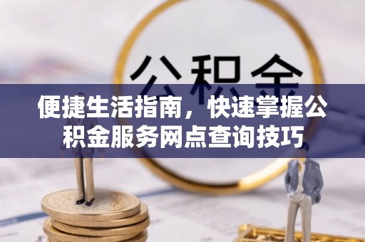子长便捷生活指南，快速掌握公积金服务网点查询技巧