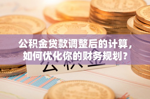 子长公积金贷款调整后的计算，如何优化你的财务规划？