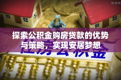 子长探索公积金购房贷款的优势与策略，实现安居梦想