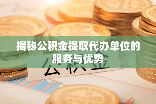 子长揭秘公积金提取代办单位的服务与优势