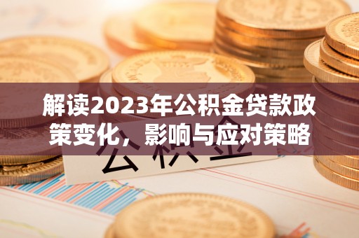 子长解读2023年公积金贷款政策变化，影响与应对策略