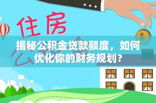 子长揭秘公积金贷款额度，如何优化你的财务规划？