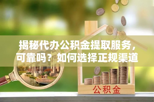 子长揭秘代办公积金提取服务，可靠吗？如何选择正规渠道？