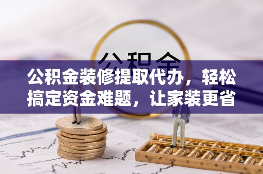 子长公积金装修提取代办，轻松搞定资金难题，让家装更省心