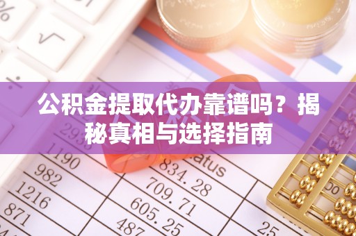子长公积金提取代办靠谱吗？揭秘真相与选择指南