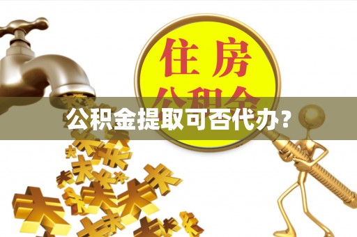 子长公积金提取可否代办？