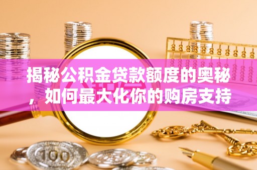 子长揭秘公积金贷款额度的奥秘，如何最大化你的购房支持？