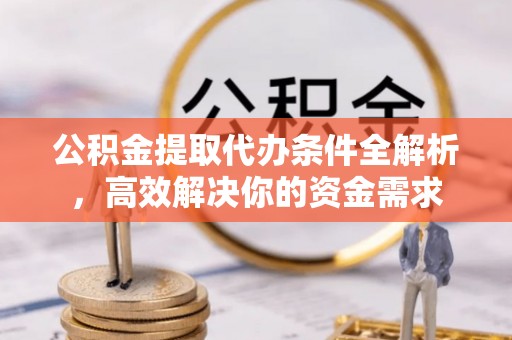 子长公积金提取代办条件全解析，高效解决你的资金需求
