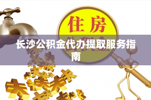 子长长沙公积金代办提取服务指南