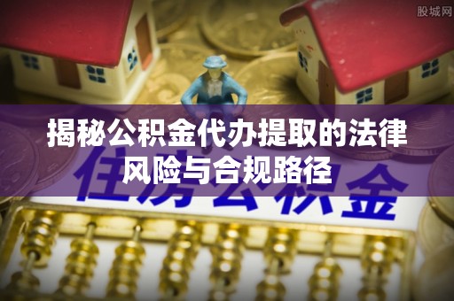 子长揭秘公积金代办提取的法律风险与合规路径