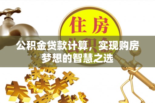 子长公积金贷款计算，实现购房梦想的智慧之选